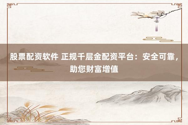 股票配資軟件 正規千層金配資平臺：安全可靠，助您財富增值