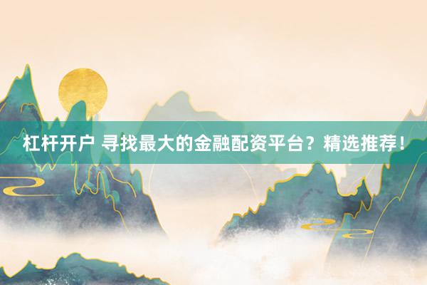 杠桿開戶 尋找最大的金融配資平臺？精選推薦！
