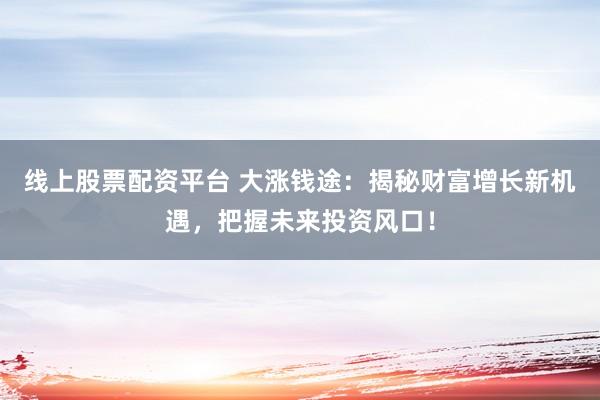 線上股票配資平臺 大漲錢途：揭秘財富增長新機遇，把握未來投資風口！