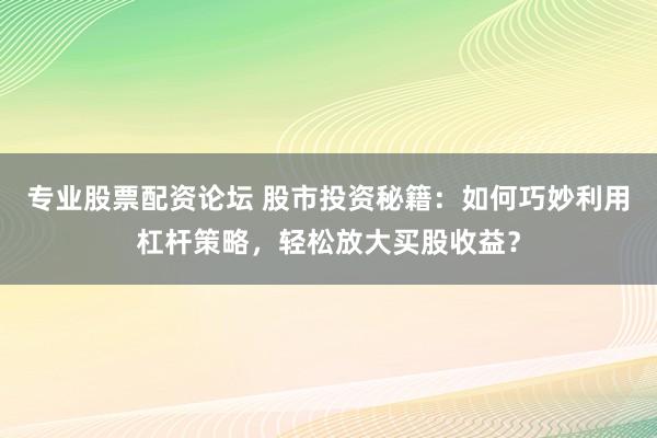 專業股票配資論壇 股市投資秘籍：如何巧妙利用杠桿策略，輕松放大買股收益？