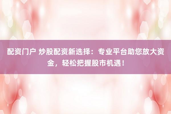 配資門戶 炒股配資新選擇:專業平臺助您放大資金,輕松把握股市機遇!