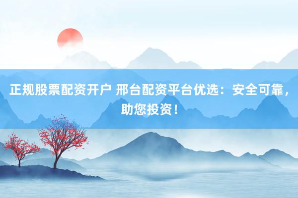 正規(guī)股票配資開戶 邢臺配資平臺優(yōu)選：安全可靠，助您投資！