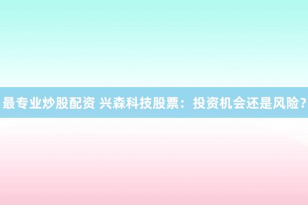 最專業炒股配資 興森科技股票:投資機會還是風險?