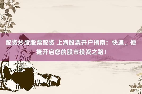 配資炒股股票配資 上海股票開戶指南：快速、便捷開啟您的股市投資之路！