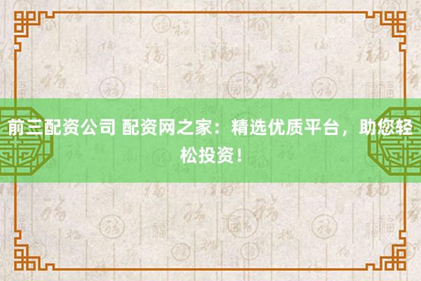 前三配資公司 配資網(wǎng)之家:精選優(yōu)質(zhì)平臺,助您輕松投資!