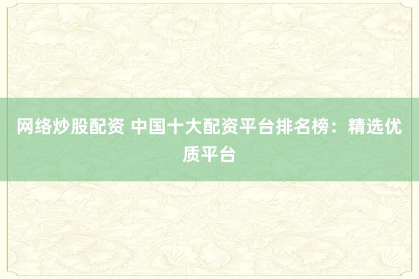 網(wǎng)絡(luò)炒股配資 中國(guó)十大配資平臺(tái)排名榜：精選優(yōu)質(zhì)平臺(tái)