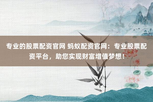 專業的股票配資官網 螞蟻配資官網：專業股票配資平臺，助您實現財富增值夢想！