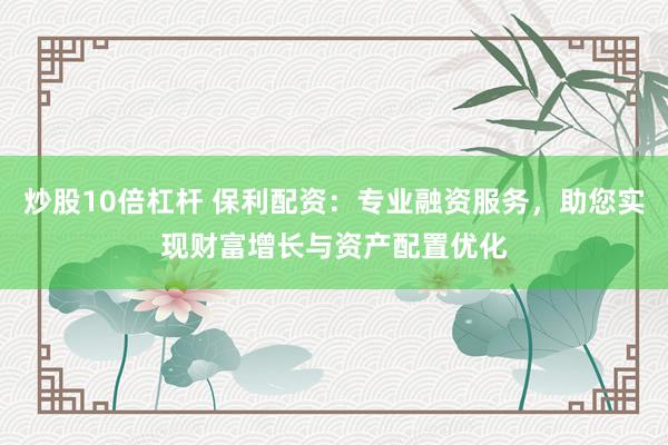 炒股10倍杠桿 保利配資：專業融資服務，助您實現財富增長與資產配置優化