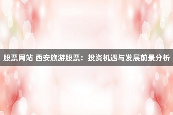 股票網站 西安旅游股票：投資機遇與發展前景分析