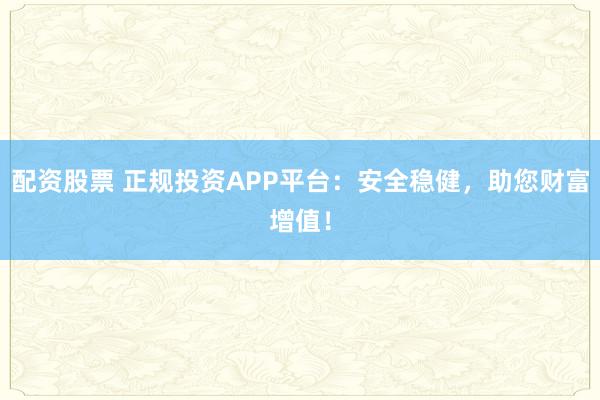配資股票 正規投資APP平臺:安全穩健,助您財富增值!