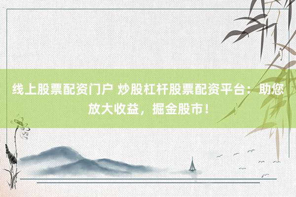 線上股票配資門戶 炒股杠桿股票配資平臺:助您放大收益,掘金股市!