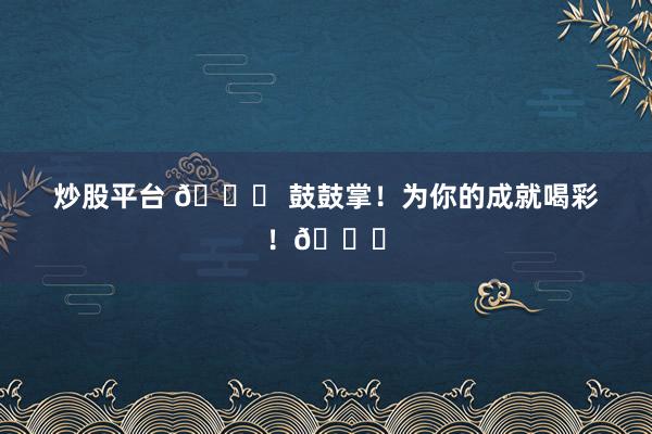 炒股平臺 ?? 鼓鼓掌!為你的成就喝彩!??