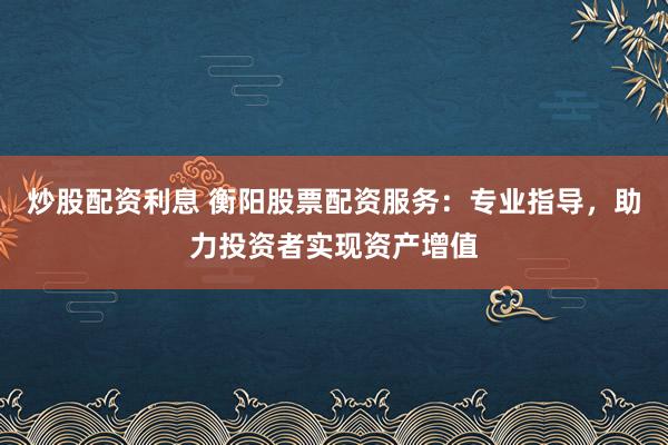 炒股配資利息 衡陽股票配資服務：專業指導，助力投資者實現資產增值