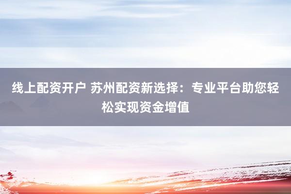 線上配資開戶 蘇州配資新選擇：專業平臺助您輕松實現資金增值