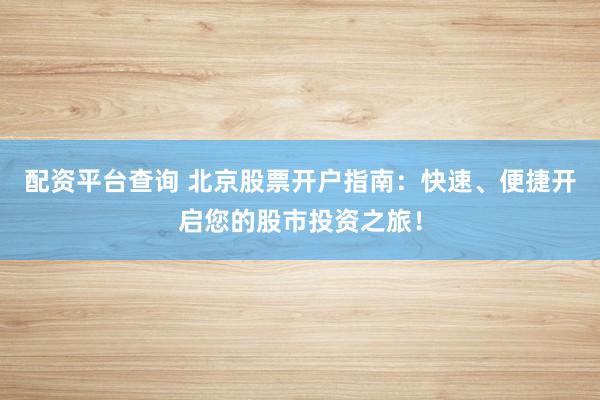 配資平臺查詢 北京股票開戶指南：快速、便捷開啟您的股市投資之旅！