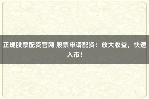 正規股票配資官網 股票申請配資：放大收益，快速入市！