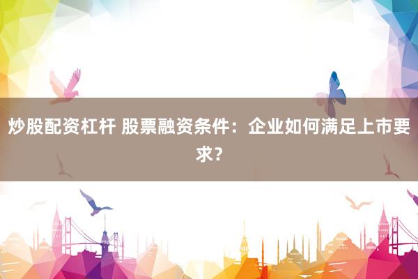 炒股配資杠桿 股票融資條件:企業(yè)如何滿足上市要求?