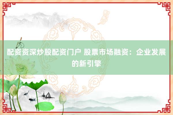 配資資深炒股配資門戶 股票市場融資：企業發展的新引擎