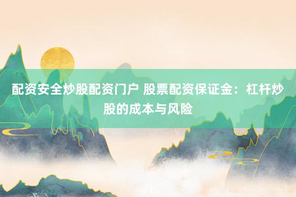 配資安全炒股配資門戶 股票配資保證金：杠桿炒股的成本與風險