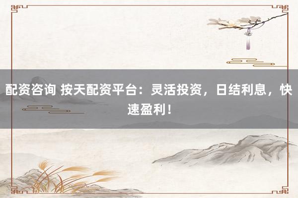 配資咨詢 按天配資平臺：靈活投資，日結利息，快速盈利！