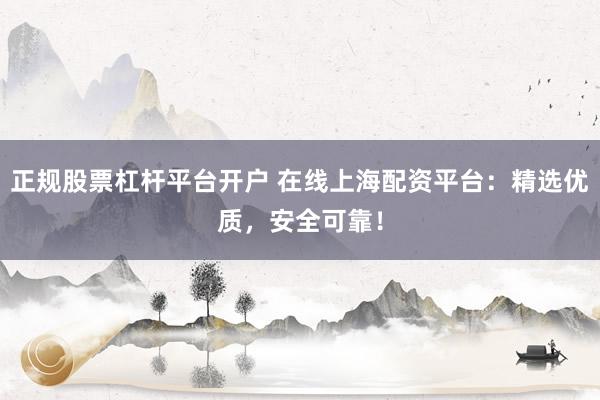正規股票杠桿平臺開戶 在線上海配資平臺:精選優質,安全可靠!