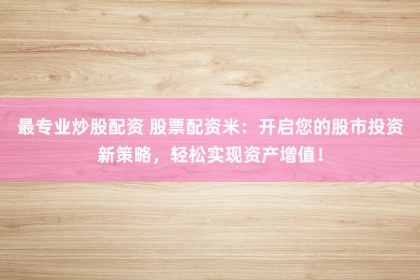 最專(zhuān)業(yè)炒股配資 股票配資米:開(kāi)啟您的股市投資新策略,輕松實(shí)現(xiàn)資產(chǎn)增值!