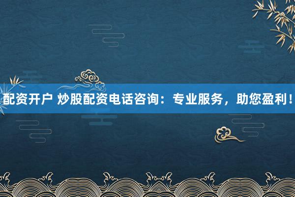配資開戶 炒股配資電話咨詢:專業服務,助您盈利!