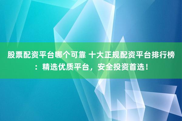 股票配資平臺哪個可靠 十大正規配資平臺排行榜：精選優質平臺，安全投資首選！