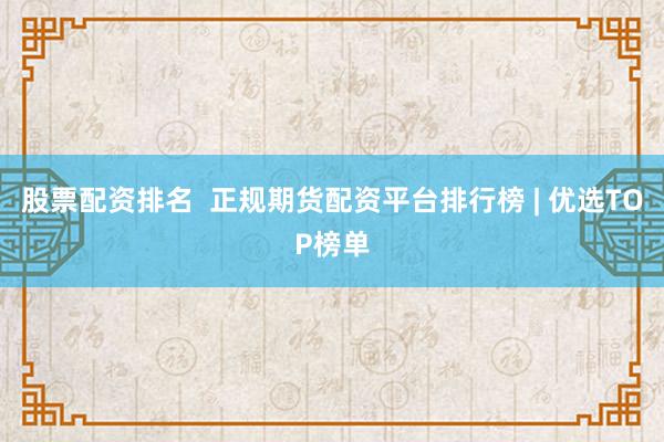 股票配資排名 正規(guī)期貨配資平臺(tái)排行榜 | 優(yōu)選TOP榜單