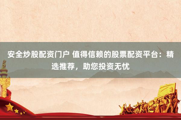 安全炒股配資門戶 值得信賴的股票配資平臺：精選推薦，助您投資無憂