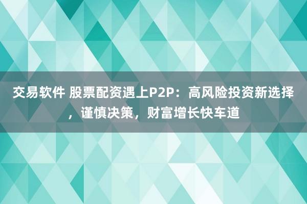交易軟件 股票配資遇上P2P：高風(fēng)險(xiǎn)投資新選擇，謹(jǐn)慎決策，財(cái)富增長(zhǎng)快車(chē)道