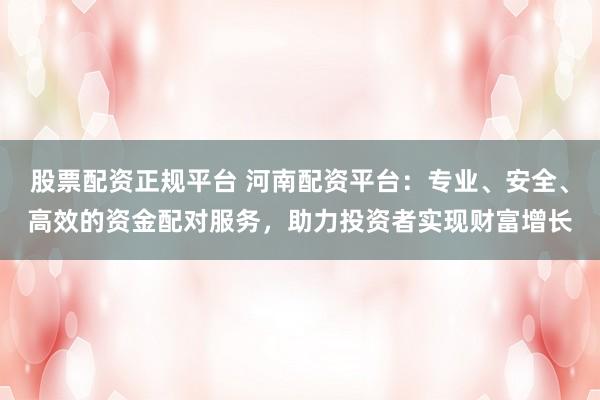 股票配資正規平臺 河南配資平臺:專業、安全、高效的資金配對服務,助力投資者實現財富增長