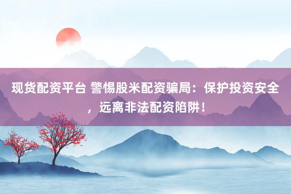 現(xiàn)貨配資平臺(tái) 警惕股米配資騙局：保護(hù)投資安全，遠(yuǎn)離非法配資陷阱！