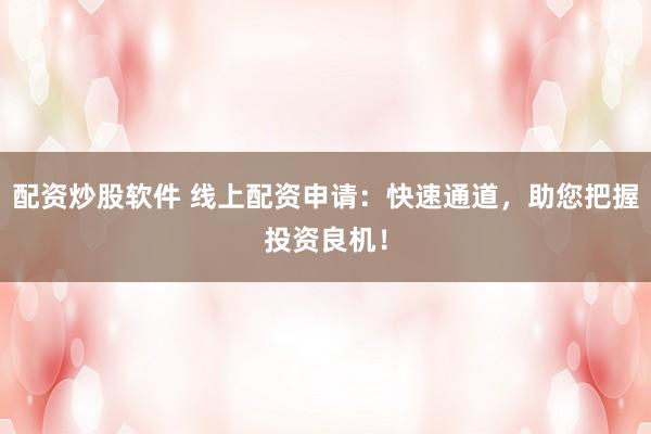 配資炒股軟件 線上配資申請:快速通道,助您把握投資良機!