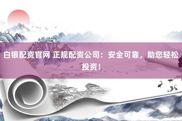 白銀配資官網(wǎng) 正規(guī)配資公司:安全可靠,助您輕松投資!