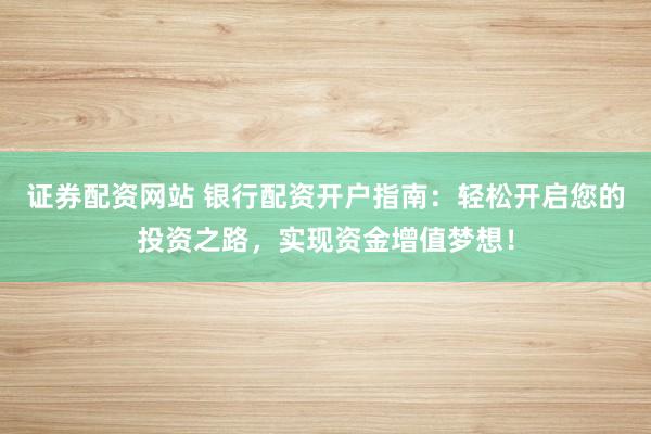 證券配資網(wǎng)站 銀行配資開戶指南：輕松開啟您的投資之路，實現(xiàn)資金增值夢想！