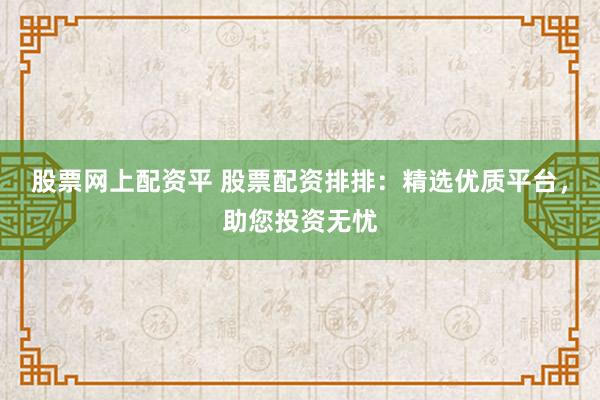 股票網上配資平 股票配資排排：精選優質平臺，助您投資無憂