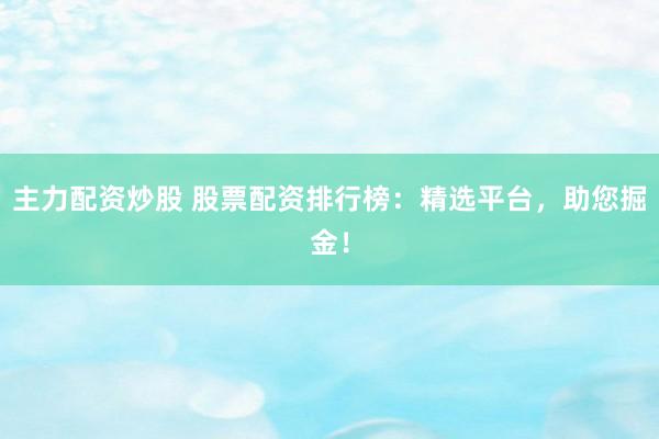 主力配資炒股 股票配資排行榜：精選平臺，助您掘金！