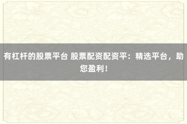 有杠桿的股票平臺 股票配資配資平:精選平臺,助您盈利!
