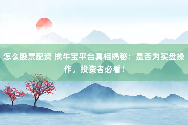 怎么股票配資 擒牛寶平臺真相揭秘：是否為實盤操作，投資者必看！