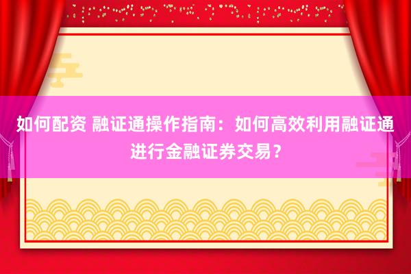 如何配資 融證通操作指南:如何高效利用融證通進行金融證券交易?