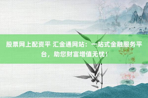 股票網上配資平 匯金通網站：一站式金融服務平臺，助您財富增值無憂！