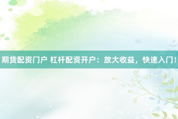 期貨配資門戶 杠桿配資開戶：放大收益，快速入門！