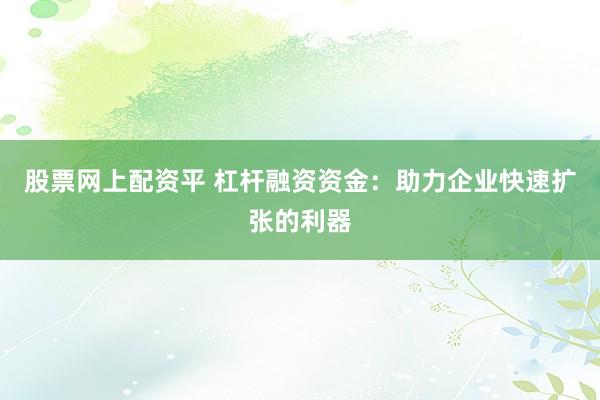 股票網上配資平 杠桿融資資金：助力企業快速擴張的利器