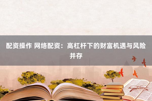 配資操作 網(wǎng)絡配資：高杠桿下的財富機遇與風險并存