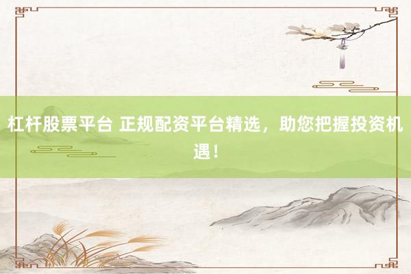 杠桿股票平臺 正規配資平臺精選，助您把握投資機遇！