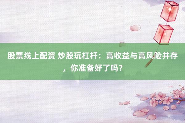 股票線上配資 炒股玩杠桿：高收益與高風險并存，你準備好了嗎？