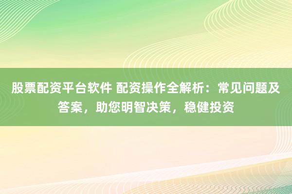 股票配資平臺軟件 配資操作全解析：常見問題及答案，助您明智決策，穩健投資