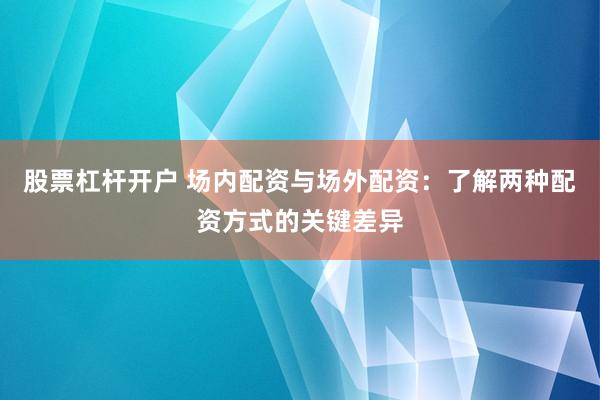 股票杠桿開戶 場內配資與場外配資：了解兩種配資方式的關鍵差異