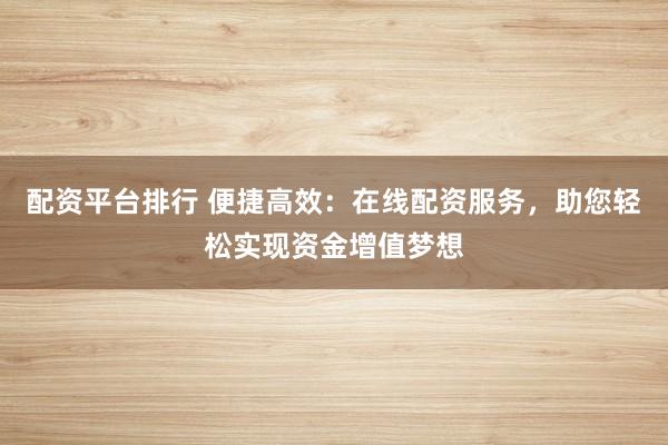 配資平臺排行 便捷高效:在線配資服務,助您輕松實現資金增值夢想